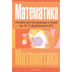 Математика. Пособие для поступающих в Лицей им. Ф. Э. Дзержинского БГУ Математика. Пособие для поступающих в Лицей им. Ф. Э. Дзержинского БГУ